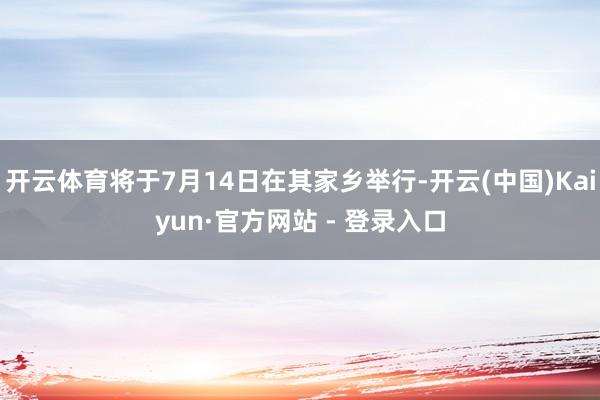 开云体育将于7月14日在其家乡举行-开云(中国)Kaiyun·官方网站 - 登录入口