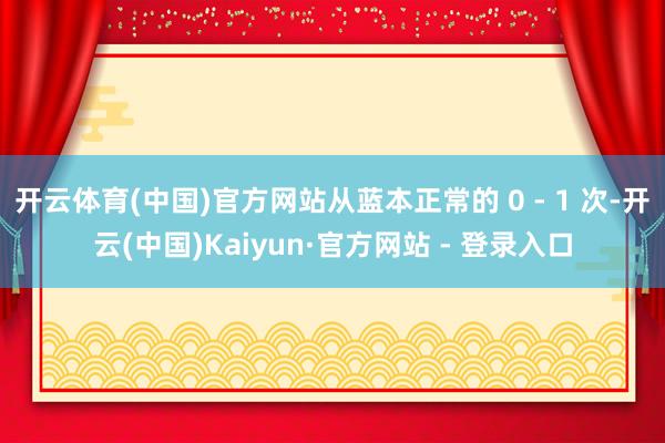 开云体育(中国)官方网站从蓝本正常的 0 - 1 次-开云(中国)Kaiyun·官方网站 - 登录入口