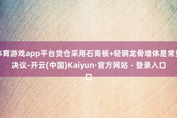 体育游戏app平台货仓采用石膏板+轻钢龙骨墙体是常见决议-开云(中国)Kaiyun·官方网站 - 登录入口
