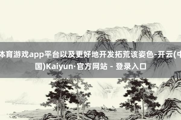 体育游戏app平台以及更好地开发拓荒该姿色-开云(中国)Kaiyun·官方网站 - 登录入口