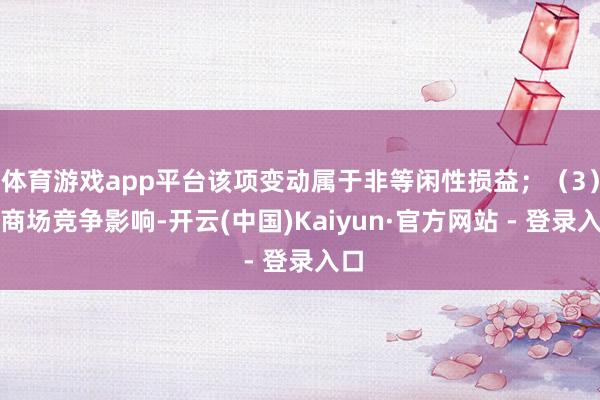 体育游戏app平台该项变动属于非等闲性损益；（3）受商场竞争影响-开云(中国)Kaiyun·官方网站 - 登录入口