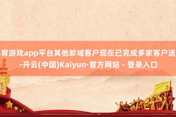 体育游戏app平台其他畛域客户现在已完成多家客户送样-开云(中国)Kaiyun·官方网站 - 登录入口