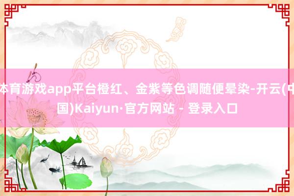 体育游戏app平台橙红、金紫等色调随便晕染-开云(中国)Kaiyun·官方网站 - 登录入口