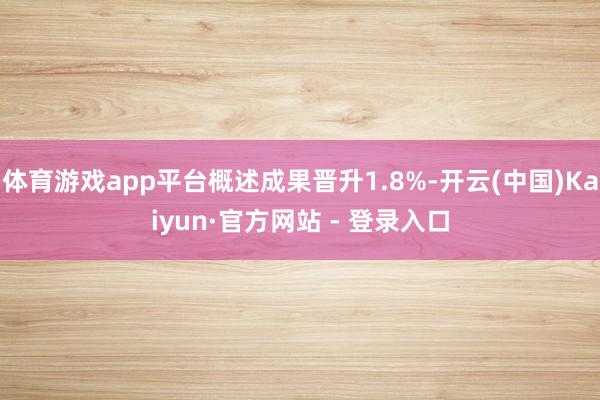体育游戏app平台概述成果晋升1.8%-开云(中国)Kaiyun·官方网站 - 登录入口