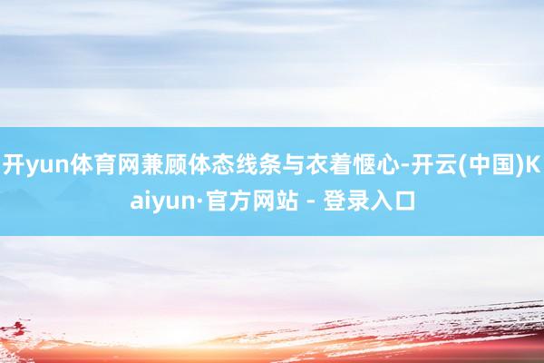 开yun体育网兼顾体态线条与衣着惬心-开云(中国)Kaiyun·官方网站 - 登录入口