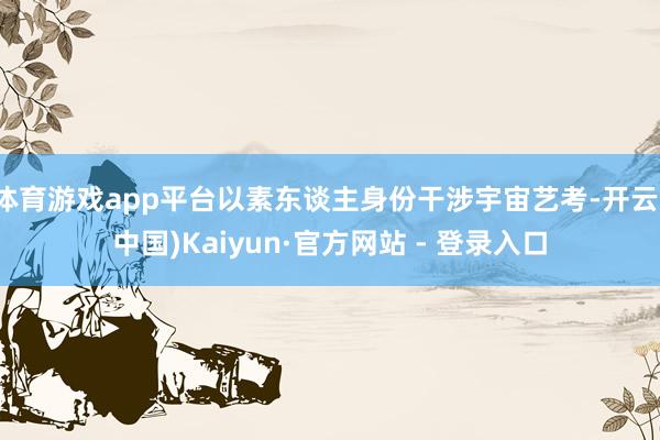 体育游戏app平台以素东谈主身份干涉宇宙艺考-开云(中国)Kaiyun·官方网站 - 登录入口