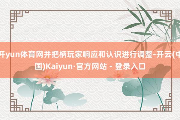 开yun体育网并把柄玩家响应和认识进行调整-开云(中国)Kaiyun·官方网站 - 登录入口