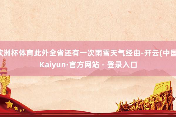 欧洲杯体育此外全省还有一次雨雪天气经由-开云(中国)Kaiyun·官方网站 - 登录入口