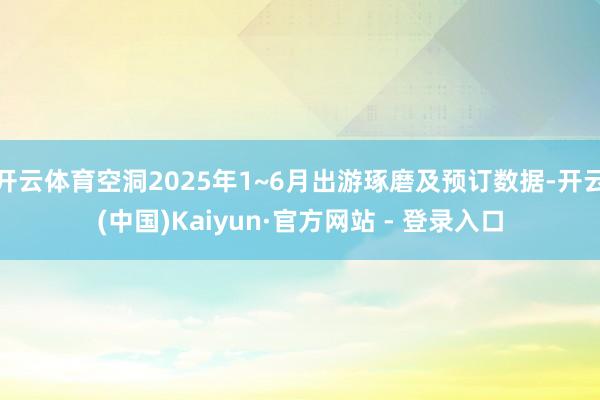 开云体育空洞2025年1~6月出游琢磨及预订数据-开云(中国)Kaiyun·官方网站 - 登录入口
