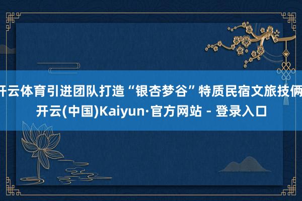 开云体育引进团队打造“银杏梦谷”特质民宿文旅技俩-开云(中国)Kaiyun·官方网站 - 登录入口