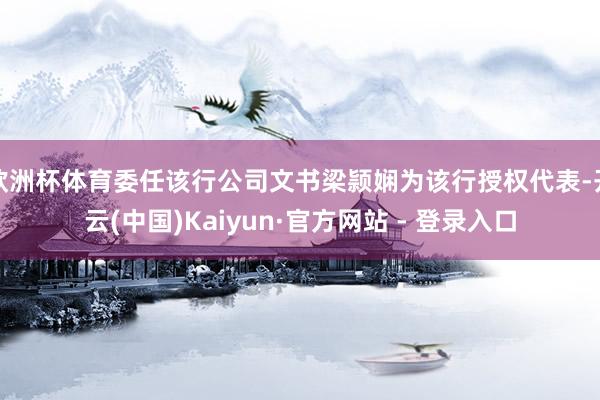 欧洲杯体育委任该行公司文书梁颕娴为该行授权代表-开云(中国)Kaiyun·官方网站 - 登录入口