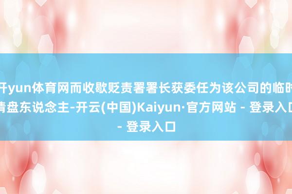 开yun体育网而收歇贬责署署长获委任为该公司的临时清盘东说念主-开云(中国)Kaiyun·官方网站 - 登录入口