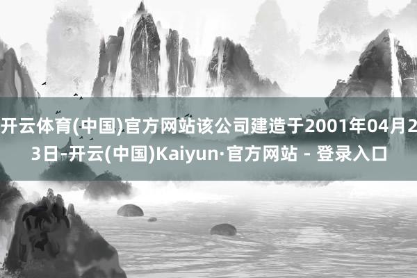 开云体育(中国)官方网站该公司建造于2001年04月23日-开云(中国)Kaiyun·官方网站 - 登录入口