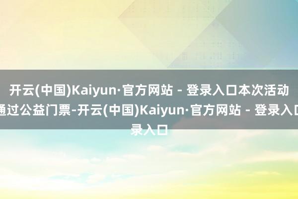 开云(中国)Kaiyun·官方网站 - 登录入口本次活动通过公益门票-开云(中国)Kaiyun·官方网站 - 登录入口
