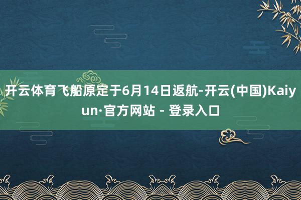 开云体育飞船原定于6月14日返航-开云(中国)Kaiyun·官方网站 - 登录入口