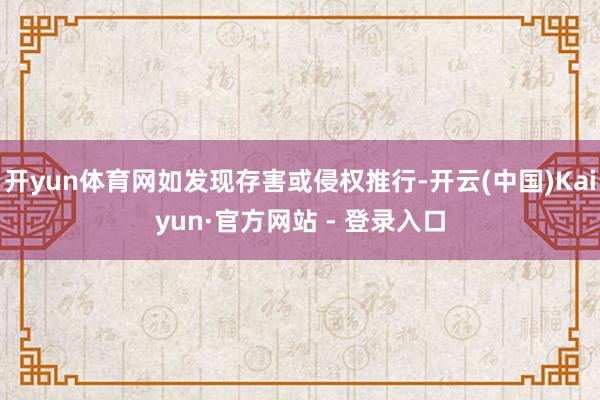 开yun体育网如发现存害或侵权推行-开云(中国)Kaiyun·官方网站 - 登录入口