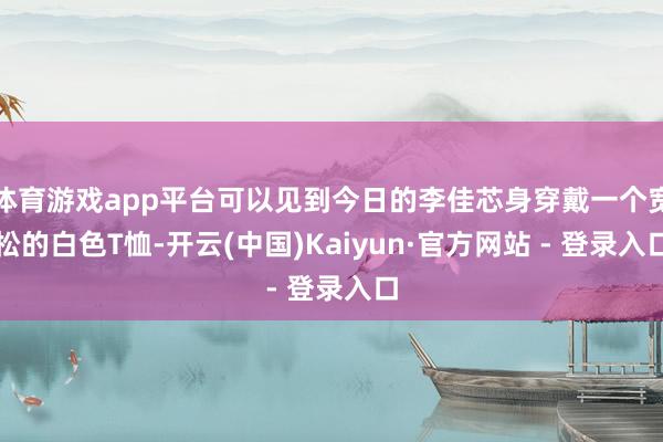 体育游戏app平台可以见到今日的李佳芯身穿戴一个宽松的白色T恤-开云(中国)Kaiyun·官方网站 - 登录入口