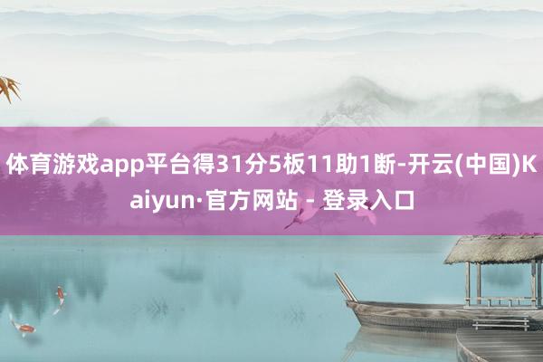 体育游戏app平台得31分5板11助1断-开云(中国)Kaiyun·官方网站 - 登录入口