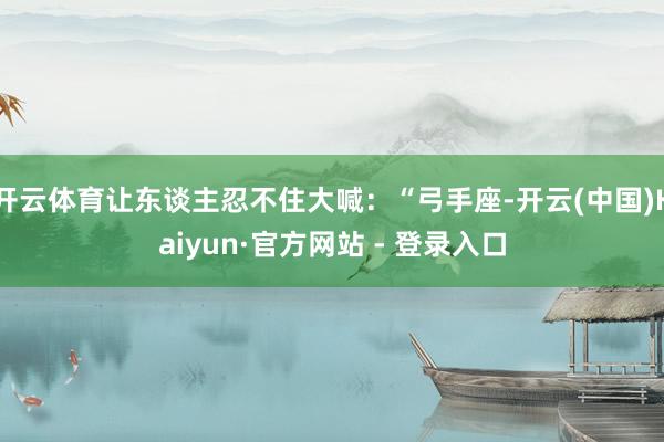 开云体育让东谈主忍不住大喊：“弓手座-开云(中国)Kaiyun·官方网站 - 登录入口