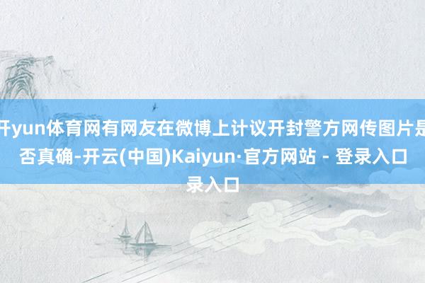 开yun体育网有网友在微博上计议开封警方网传图片是否真确-开云(中国)Kaiyun·官方网站 - 登录入口