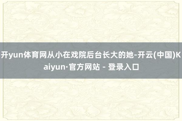 开yun体育网从小在戏院后台长大的她-开云(中国)Kaiyun·官方网站 - 登录入口