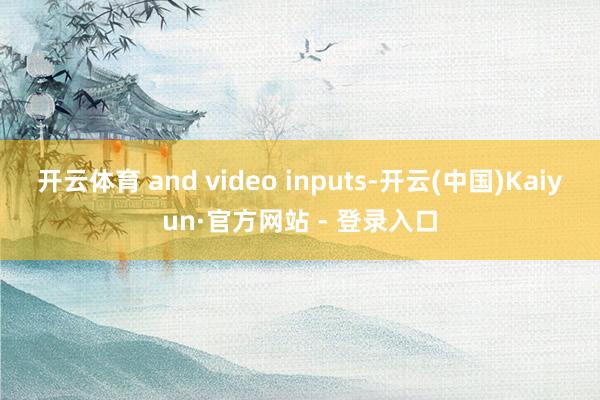 开云体育 and video inputs-开云(中国)Kaiyun·官方网站 - 登录入口