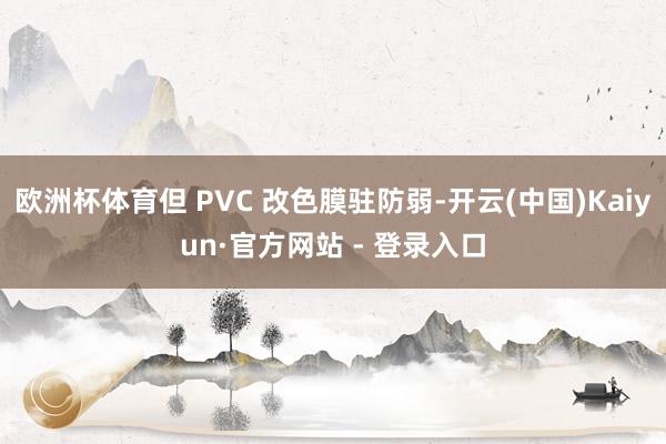 欧洲杯体育但 PVC 改色膜驻防弱-开云(中国)Kaiyun·官方网站 - 登录入口