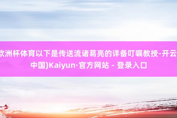 欧洲杯体育以下是传送流诸葛亮的详备叮嘱教授-开云(中国)Kaiyun·官方网站 - 登录入口