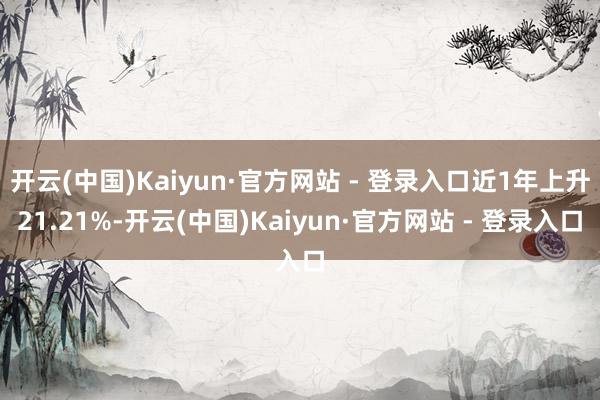 开云(中国)Kaiyun·官方网站 - 登录入口近1年上升21.21%-开云(中国)Kaiyun·官方网站 - 登录入口