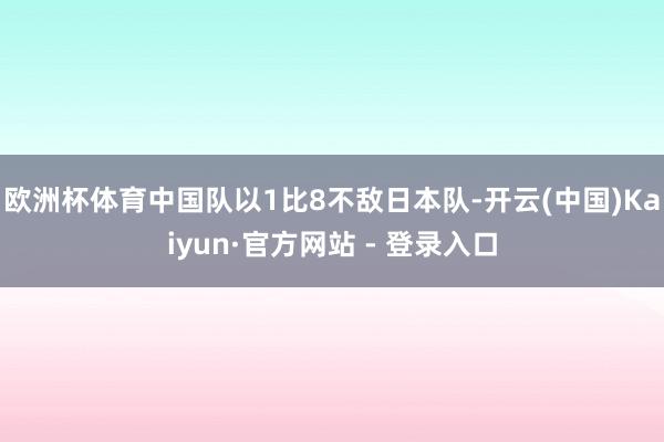 欧洲杯体育中国队以1比8不敌日本队-开云(中国)Kaiyun·官方网站 - 登录入口
