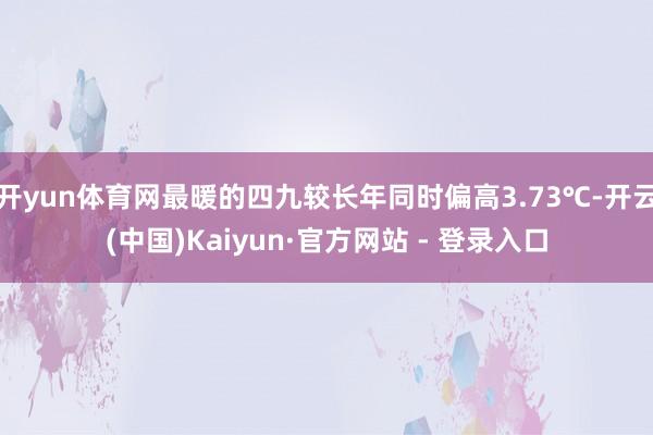 开yun体育网最暖的四九较长年同时偏高3.73℃-开云(中国)Kaiyun·官方网站 - 登录入口