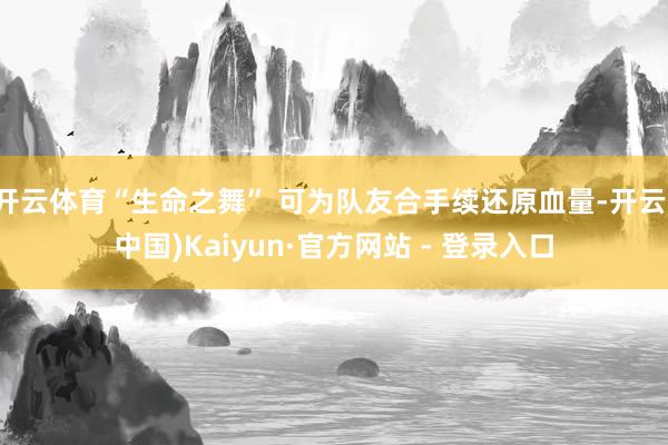 开云体育“生命之舞” 可为队友合手续还原血量-开云(中国)Kaiyun·官方网站 - 登录入口