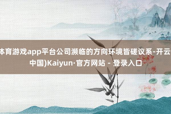 体育游戏app平台公司濒临的方向环境皆磋议系-开云(中国)Kaiyun·官方网站 - 登录入口