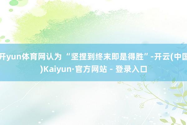 开yun体育网认为 “坚捏到终末即是得胜”-开云(中国)Kaiyun·官方网站 - 登录入口