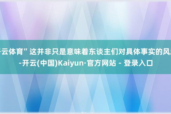 开云体育”这并非只是意味着东谈主们对具体事实的风趣-开云(中国)Kaiyun·官方网站 - 登录入口