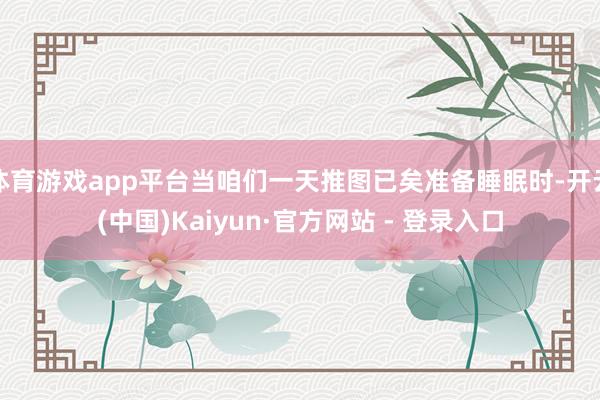 体育游戏app平台当咱们一天推图已矣准备睡眠时-开云(中国)Kaiyun·官方网站 - 登录入口