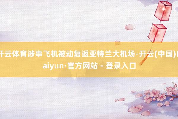 开云体育涉事飞机被动复返亚特兰大机场-开云(中国)Kaiyun·官方网站 - 登录入口