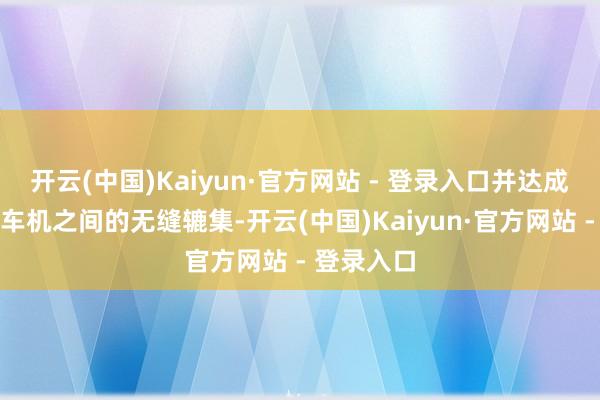 开云(中国)Kaiyun·官方网站 - 登录入口并达成了手机与车机之间的无缝辘集-开云(中国)Kaiyun·官方网站 - 登录入口