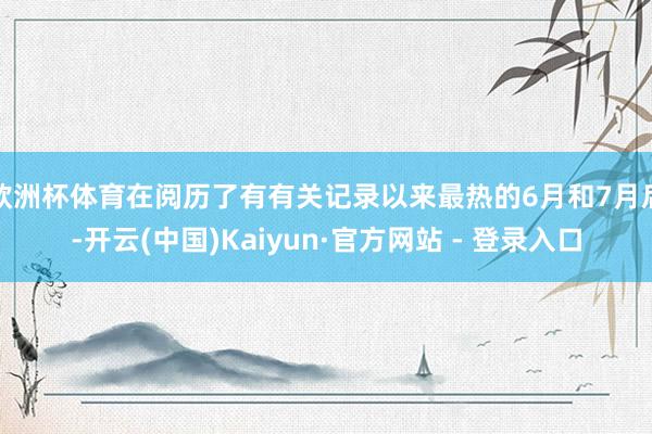 欧洲杯体育在阅历了有有关记录以来最热的6月和7月后-开云(中国)Kaiyun·官方网站 - 登录入口