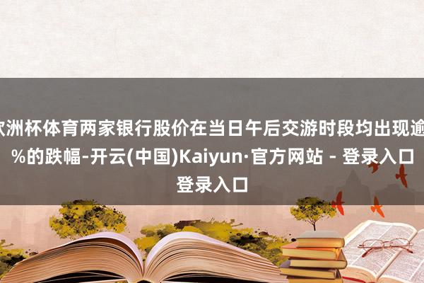 欧洲杯体育两家银行股价在当日午后交游时段均出现逾1%的跌幅-开云(中国)Kaiyun·官方网站 - 登录入口