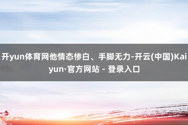 开yun体育网他情态惨白、手脚无力-开云(中国)Kaiyun·官方网站 - 登录入口