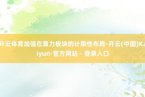 开云体育加强在算力板块的计策性布局-开云(中国)Kaiyun·官方网站 - 登录入口
