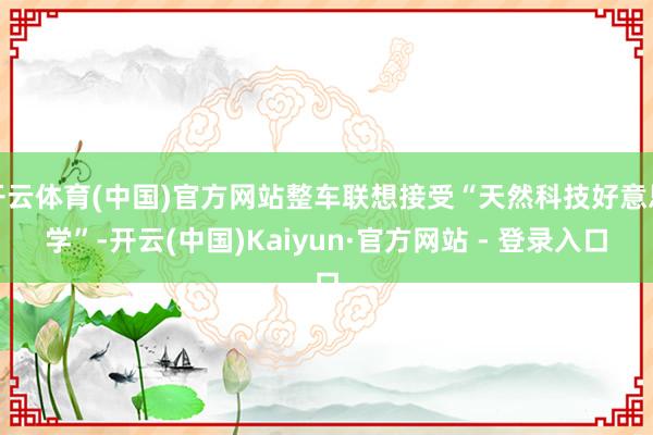 开云体育(中国)官方网站整车联想接受“天然科技好意思学”-开云(中国)Kaiyun·官方网站 - 登录入口