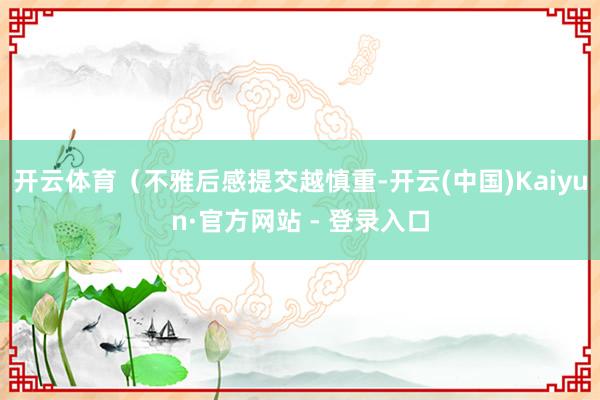 开云体育（不雅后感提交越慎重-开云(中国)Kaiyun·官方网站 - 登录入口