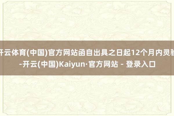 开云体育(中国)官方网站函自出具之日起12个月内灵验-开云(中国)Kaiyun·官方网站 - 登录入口