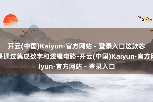 开云(中国)Kaiyun·官方网站 - 登录入口这款芯片的责任旨趣是通过集成数字和逻辑电路-开云(中国)Kaiyun·官方网站 - 登录入口
