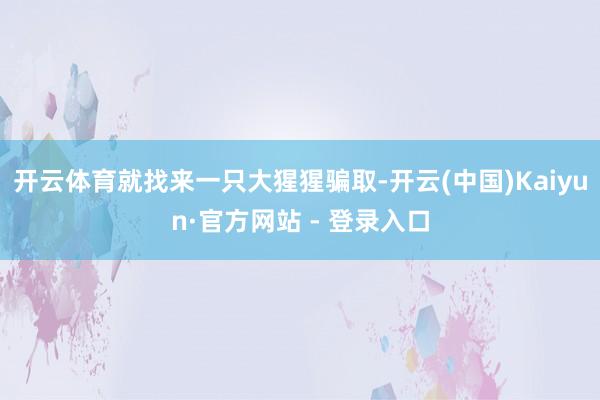 开云体育就找来一只大猩猩骗取-开云(中国)Kaiyun·官方网站 - 登录入口