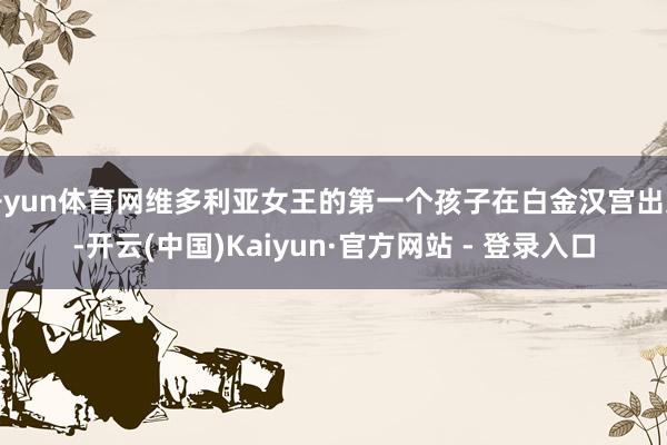 开yun体育网维多利亚女王的第一个孩子在白金汉宫出身-开云(中国)Kaiyun·官方网站 - 登录入口