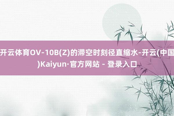 开云体育OV-10B(Z)的滞空时刻径直缩水-开云(中国)Kaiyun·官方网站 - 登录入口