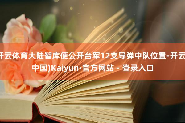开云体育大陆智库便公开台军12支导弹中队位置-开云(中国)Kaiyun·官方网站 - 登录入口